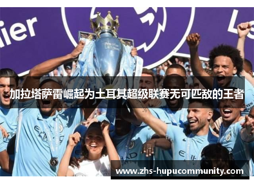 加拉塔萨雷崛起为土耳其超级联赛无可匹敌的王者