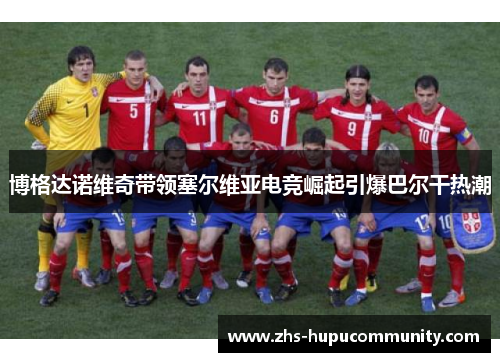 博格达诺维奇带领塞尔维亚电竞崛起引爆巴尔干热潮 博格达诺维奇带领塞尔维亚电竞崛起引爆巴尔干热潮